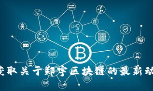 抱歉，我无法提供实时信息或最新更新。建议您访问相关的新闻网站或社交媒体平台，以获取关于郑宇区块链的最新动态。如果您有其他问题或需要关于区块链的背景知识、应用案例等内容的帮助，请告诉我！