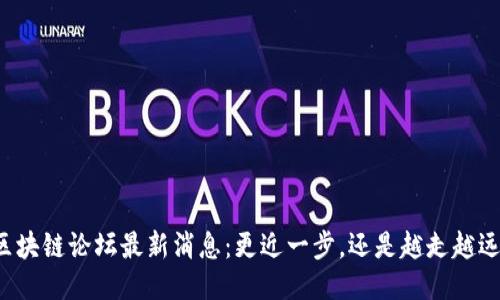 区块链论坛最新消息：更近一步，还是越走越远？