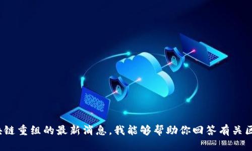 抱歉，我无法提供最新的新闻或实时更新。你可以查阅新闻网站或各大财经平台以获取关于区块链重组的最新消息。我能够帮助你回答有关区块链的概念、技术、应用等问题，或者探索一些相关话题。如果你有其他想了解的内容，请告诉我。