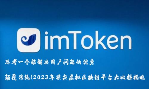 思考一个能解决用户问题的优秀

颠覆传统！2023年顶尖虚拟区块链平台大比拼揭晓