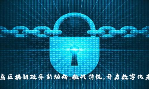 青岛区块链政务新动向：挑战传统，开启数字化未来