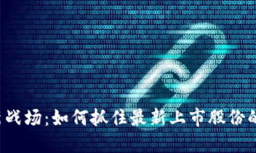 区块链的新战场：如何抓住最新上市股份的投资机遇？