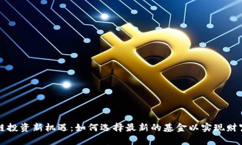 区块链投资新机遇：如何选择最新的基金以实现财富增长