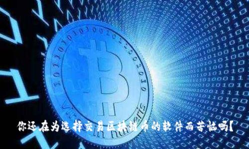 你还在为选择交易区块链币的软件而苦恼吗？