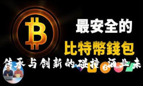 区块链酒厂：传承与创新的碰撞，酒业未来的颠覆者？