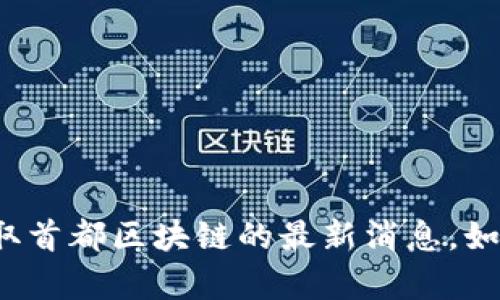很抱歉，我无法提供实时的新闻更新或最新消息。您可以访问相关的网站、新闻频道或社交媒体平台以获取首都区块链的最新消息。如果您对区块链的基本概念、应用或相关技术有任何问题，我很乐意为您提供信息。请告诉我您的具体需求！