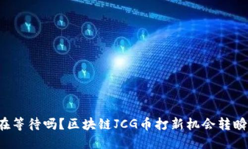 你还在等待吗？区块链JCG币打新机会转瞬即逝！