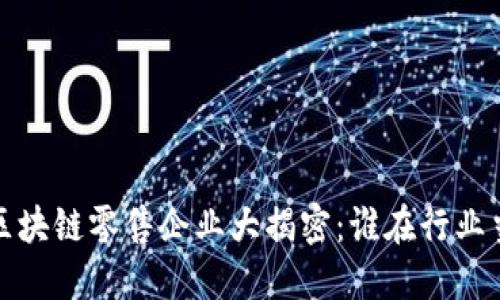 2023年区块链零售企业大揭密：谁在行业当之无愧？