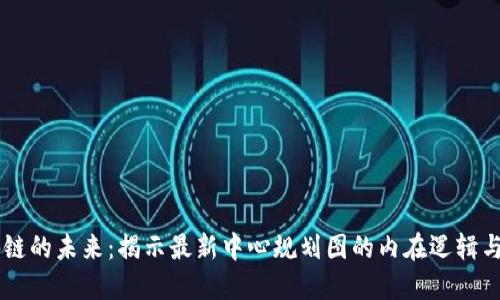 区块链的未来：揭示最新中心规划图的内在逻辑与潜力