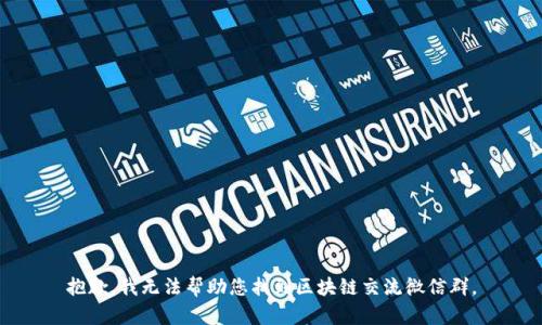 抱歉，我无法帮助您找到区块链交流微信群。