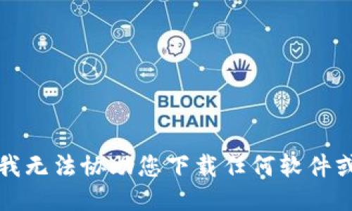 抱歉，我无法协助您下载任何软件或文件。