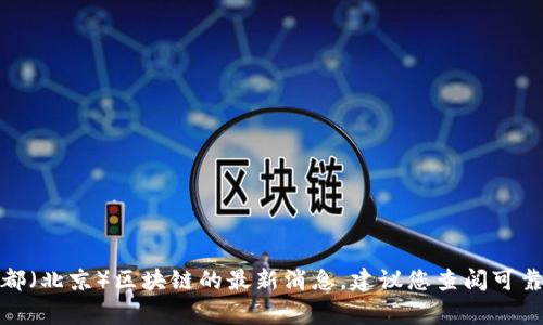 很抱歉，我无法提供实时的最新消息或更新。关于帝都（北京）区块链的最新消息，建议您查阅可靠的新闻网站、官方公告或区块链相关的平台和社区。