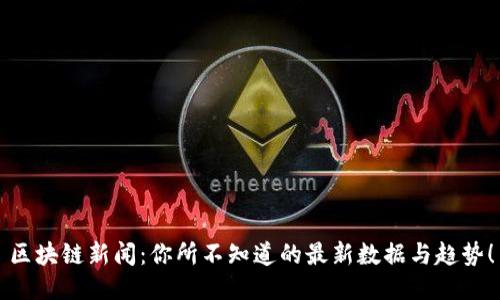 区块链新闻：你所不知道的最新数据与趋势！