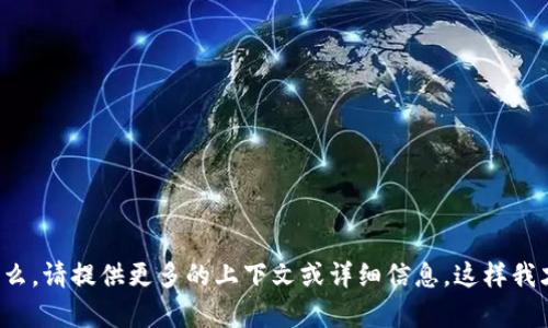 抱歉，我不清楚您在说什么。请提供更多的上下文或详细信息，这样我才能更好地帮助您。谢谢！